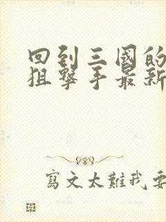 回到三国的特种狙击手最新章节