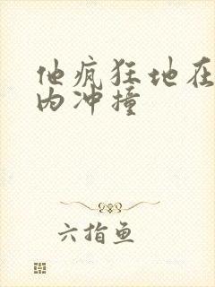 他疯狂地在她体内冲撞