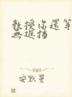 教授你还等什么无遮挡