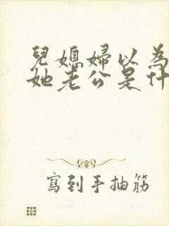 儿媳妇以为我是她老公是什么书