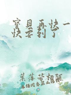 宝贝再快一点我快要到了