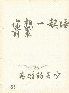 你想一起睡对吧前辈