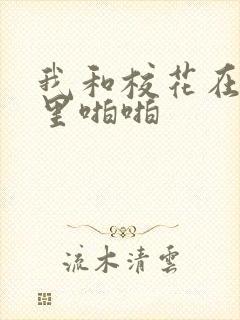 我和校花在教室里啪啪