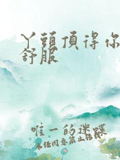 丫头顶得你舒不舒服