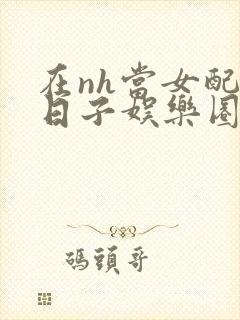 在nh当女配的日子娱乐圈