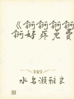 《锕锕锕锕锕锕锕好疼免费视频》