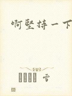 啊坚持一下宝贝