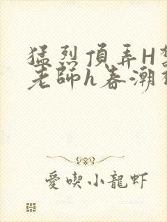 猛烈顶弄H禁欲老师h春潮视频