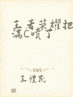 王者荣耀把姬小满C喷了