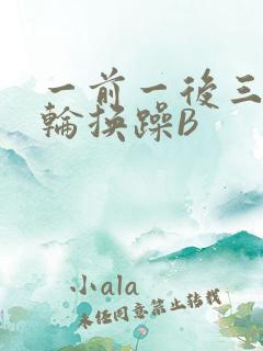 一前一后三个人轮换躁B