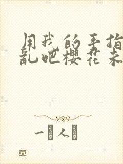 用我的手指来扰乱吧樱花未增删翻译