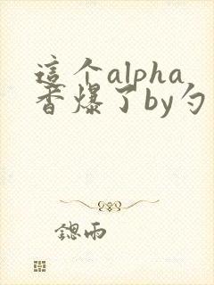 这个alpha香爆了by勺棠