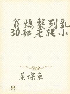 翁熄系列乱短篇30部老爬小说