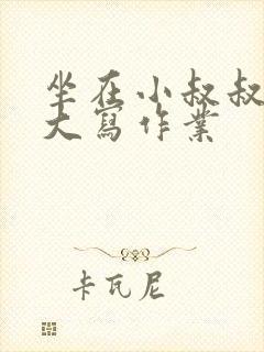 坐在小叔叔的巨大写作业