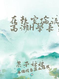 在教室伦流澡到高潮H学长男男