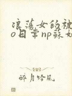 浪荡女的被cao日常np苏妖精