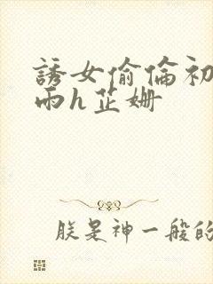 诱女偷伦初尝云雨h芷姗