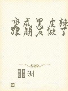 变成黑皮辣妹后跟朋友做了无增删翻译