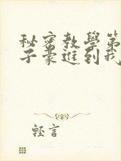 秘密教学第39子豪进到我的体内了