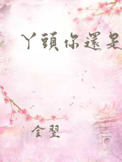 丫头你还是个处