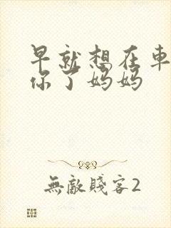 早就想在车里要你了妈妈