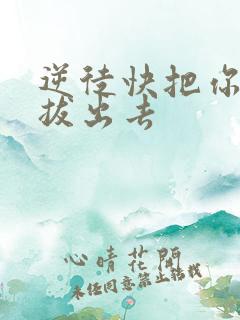 逆徒快把你东西拔出去