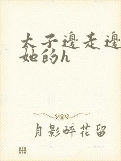 太子边走边挺进她的h