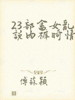 23部禽女乱小说内裤畸情视频