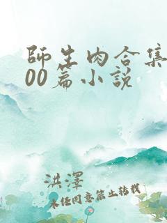 师生肉合集乱500篇小说