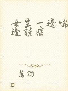 女生一边喘气一边说痛