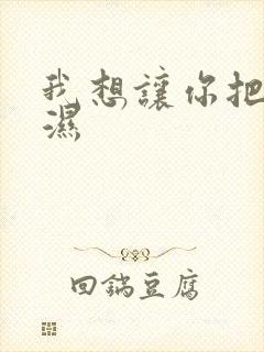 我想让你把我弄湿