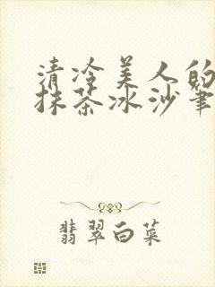 清冷美人的神奇抹茶冰沙笔趣阁