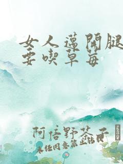 女人迈开腿男人要吃草莓