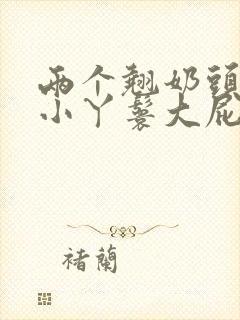 两个翘奶头泄欲小丫鬟大屁股