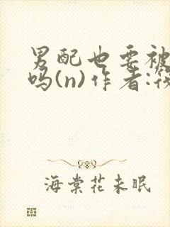 男配也要被爆炒吗(n)作者:筏喻