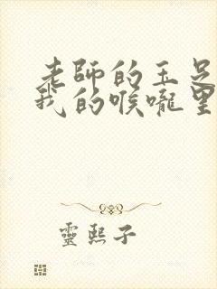 老师的玉足伸进我的喉咙里