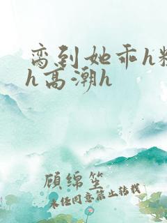 脔到她乖h粗话h高潮h