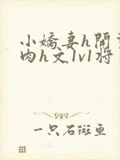 小娇妻h开荤粗肉h文1v1将军