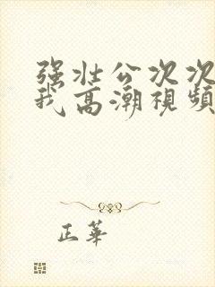 强壮公次次弄得我高潮视频