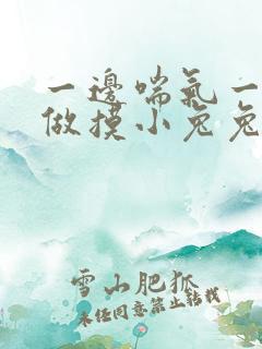 一边喘气一边叫做摸小兔兔小作文