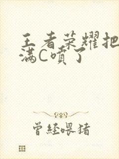 王者荣耀把姬小满C喷了