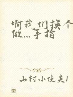 啊我们换个地方做...手指