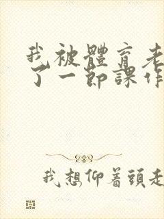 我被体育老师c了一节课作文渺渺