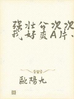 强壮公次次弄得我好爽A片小说