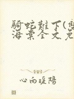 骑蛇难下(双)海棠全文免费阅读