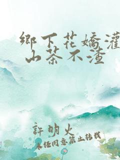 乡下花娇灌日常 山茶不渣