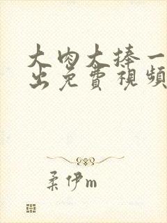 大肉大捧一进一出免费视频