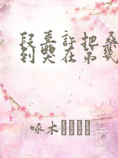 段嘉许把桑稚做到哭在第几章