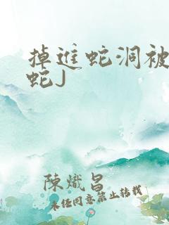 掉进蛇洞被一堆蛇J