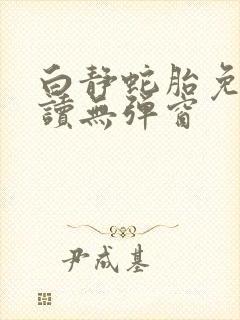 白静蛇胎免费阅读无弹窗